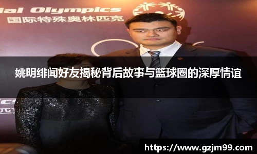 姚明绯闻好友揭秘背后故事与篮球圈的深厚情谊