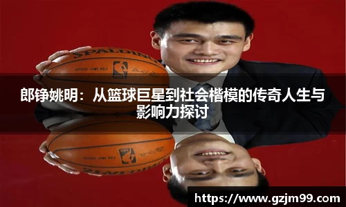 郎铮姚明：从篮球巨星到社会楷模的传奇人生与影响力探讨